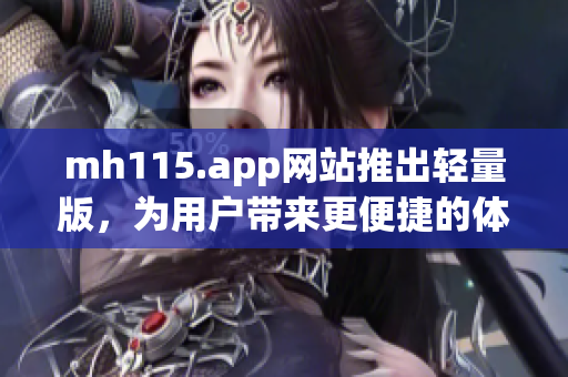 mh115.app网站推出轻量版，为用户带来更便捷的体验