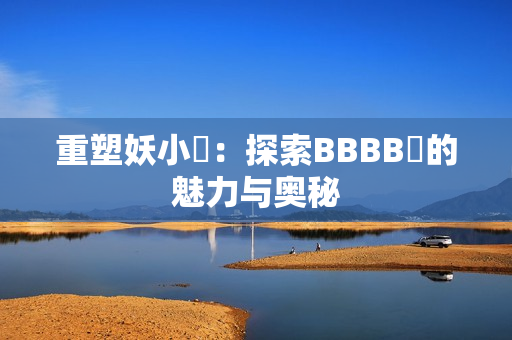 重塑妖小槡：探索BBBB槡的魅力与奥秘