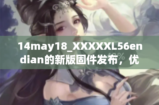 14may18_XXXXXL56endian的新版固件发布，优化性能稳定性