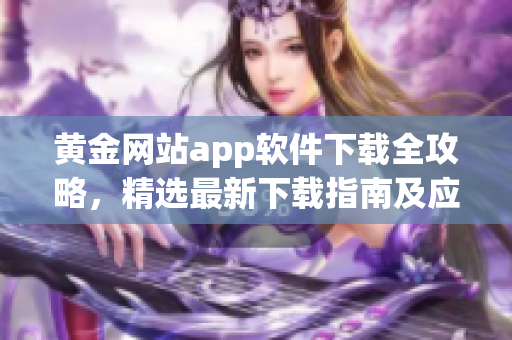 黄金网站app软件下载全攻略，精选最新下载指南及应用推荐