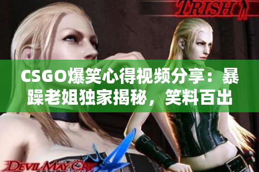 CSGO爆笑心得视频分享：暴躁老姐独家揭秘，笑料百出的游戏体验大公开