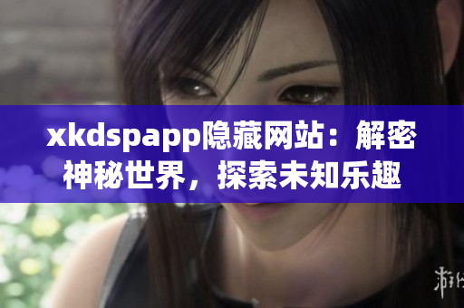 xkdspapp隐藏网站：解密神秘世界，探索未知乐趣