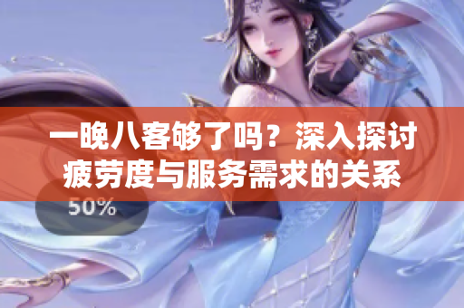 一晚八客够了吗？深入探讨疲劳度与服务需求的关系