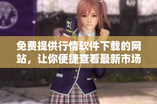 免费提供行情软件下载的网站，让你便捷查看最新市场信息