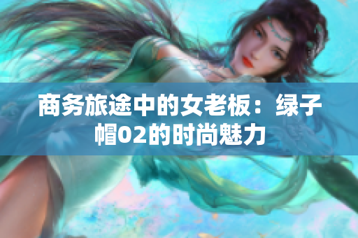 商务旅途中的女老板：绿子帽02的时尚魅力