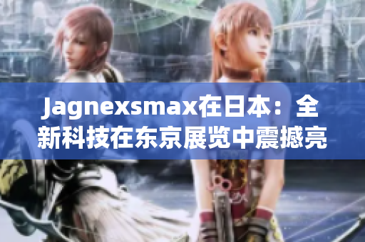 Jagnexsmax在日本：全新科技在东京展览中震撼亮相，引领未来生活趋势