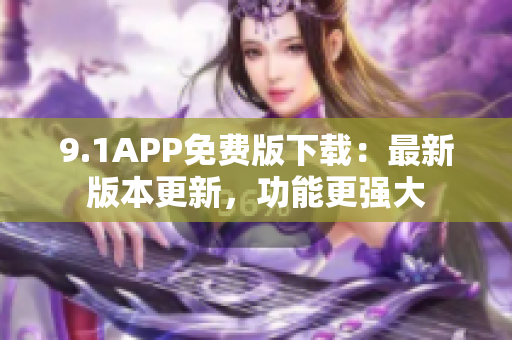 9.1APP免费版下载：最新版本更新，功能更强大