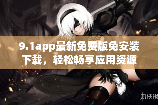 9.1app最新免费版免安装下载，轻松畅享应用资源