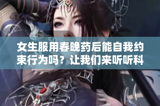 女生服用春晚药后能自我约束行为吗？让我们来听听科学解读！