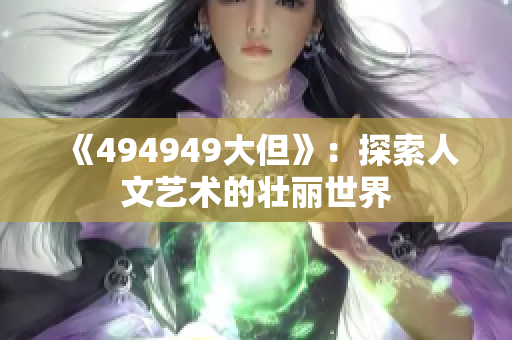 《494949大但》：探索人文艺术的壮丽世界