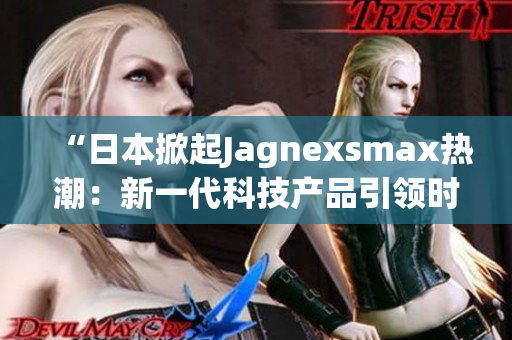 “日本掀起Jagnexsmax热潮：新一代科技产品引领时尚潮流”