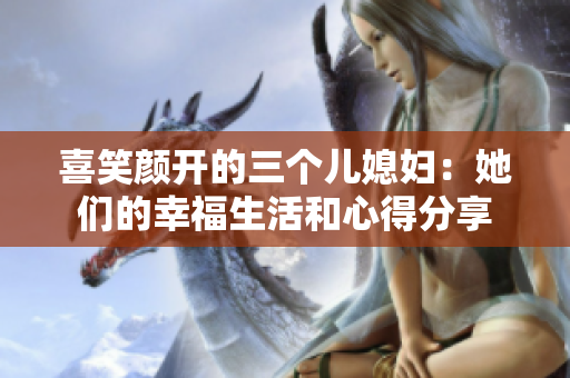 喜笑颜开的三个儿媳妇：她们的幸福生活和心得分享