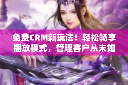 免费CRM新玩法！轻松畅享播放模式，管理客户从未如此简单