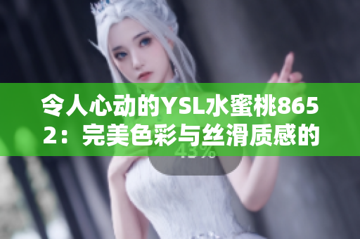 令人心动的YSL水蜜桃8652：完美色彩与丝滑质感的完美结合