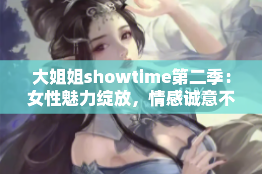 大姐姐showtime第二季：女性魅力绽放，情感诚意不减