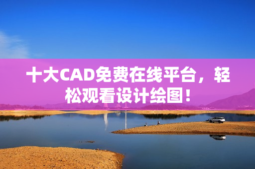 十大CAD免费在线平台，轻松观看设计绘图！