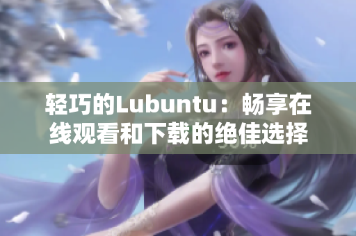 轻巧的Lubuntu：畅享在线观看和下载的绝佳选择