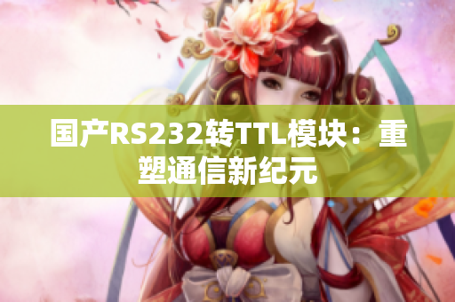 国产RS232转TTL模块：重塑通信新纪元