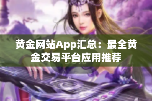 黄金网站App汇总：最全黄金交易平台应用推荐