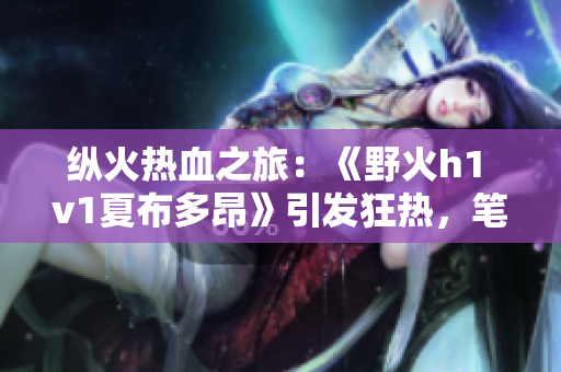 纵火热血之旅：《野火h1 v1夏布多昂》引发狂热，笔趣阁新品震撼上线！