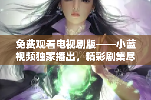 免费观看电视剧版——小蓝视频独家播出，精彩剧集尽在掌握