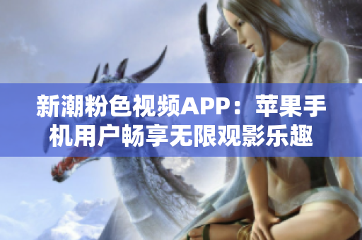 新潮粉色视频APP：苹果手机用户畅享无限观影乐趣