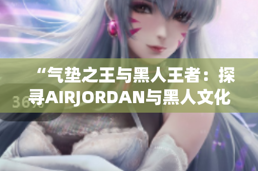 “气垫之王与黑人王者：探寻AIRJORDAN与黑人文化的深度交融”