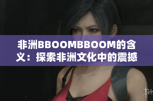 非洲BBOOMBBOOM的含义：探索非洲文化中的震撼力量