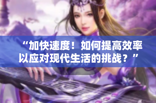 “加快速度！如何提高效率以应对现代生活的挑战？”