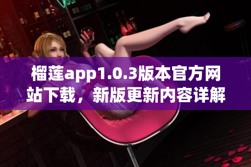 榴莲app1.0.3版本官方网站下载，新版更新内容详解