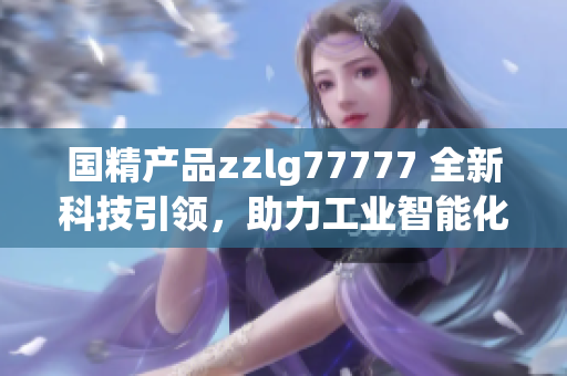 国精产品zzlg77777 全新科技引领，助力工业智能化发展