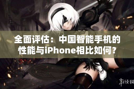 全面评估：中国智能手机的性能与iPhone相比如何？