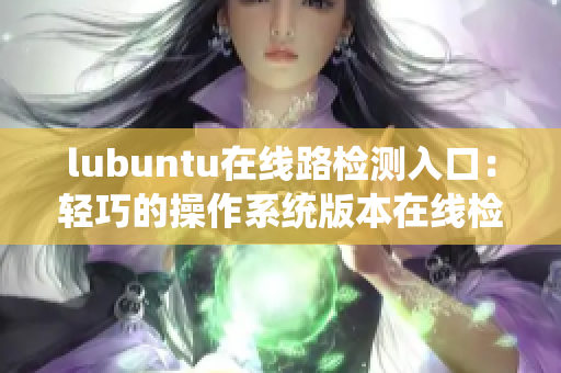 lubuntu在线路检测入口：轻巧的操作系统版本在线检测咨询