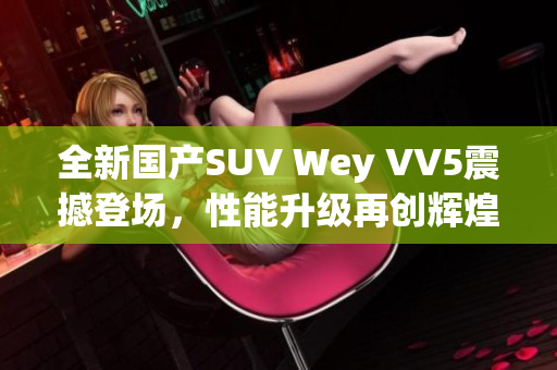 全新国产SUV Wey VV5震撼登场，性能升级再创辉煌