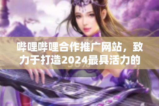 哔哩哔哩合作推广网站，致力于打造2024最具活力的网络平台