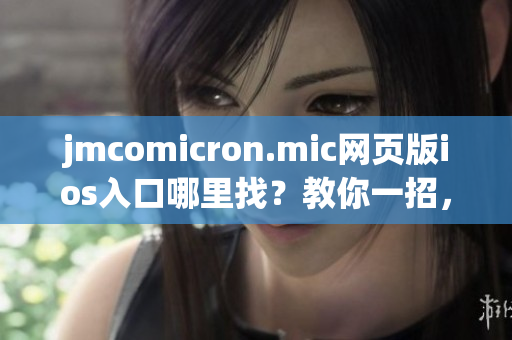 jmcomicron.mic网页版ios入口哪里找？教你一招，so easy!