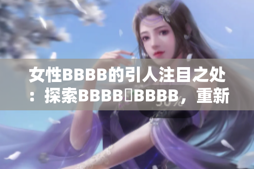 女性BBBB的引人注目之处：探索BBBB槡BBBB，重新定义现代女性形象