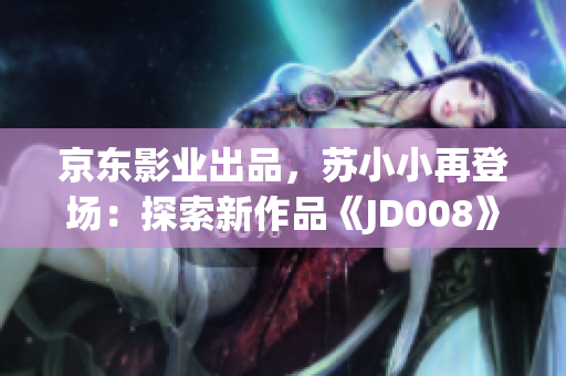 京东影业出品，苏小小再登场：探索新作品《JD008》的惊喜与挑战