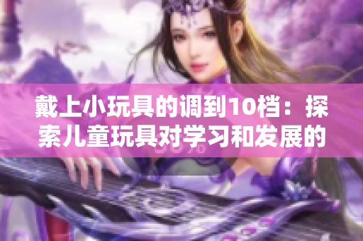 戴上小玩具的调到10档：探索儿童玩具对学习和发展的影响