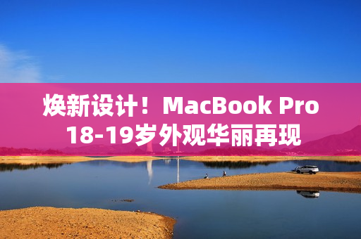 焕新设计！MacBook Pro 18-19岁外观华丽再现