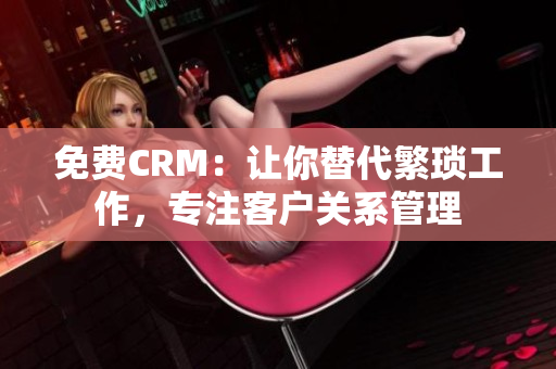 免费CRM：让你替代繁琐工作，专注客户关系管理