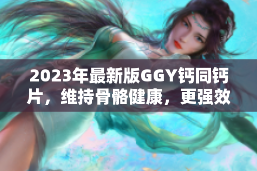 2023年最新版GGY钙同钙片，维持骨骼健康，更强效