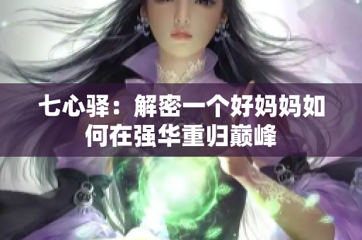 七心驿：解密一个好妈妈如何在强华重归巅峰