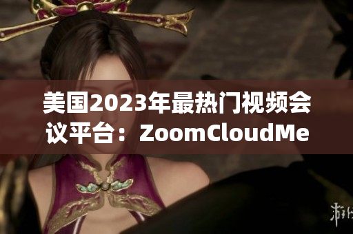 美国2023年最热门视频会议平台：ZoomCloudMeetings的新面貌