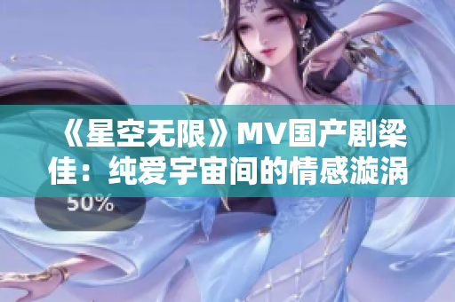 《星空无限》MV国产剧梁佳：纯爱宇宙间的情感漩涡