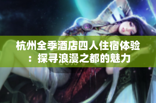 杭州全季酒店四人住宿体验:探寻浪漫之都的魅力 杭州全季酒店四人住宿体验:探寻浪漫之都的魅力