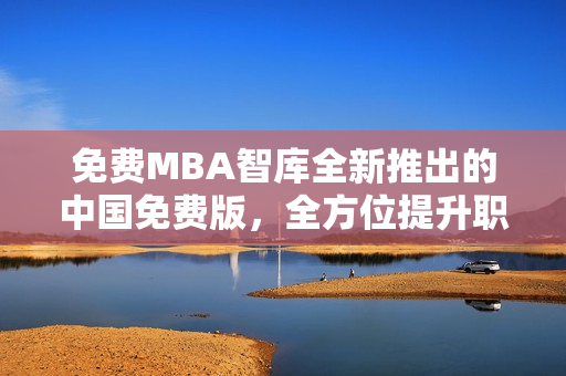 免费MBA智库全新推出的中国免费版，全方位提升职业发展能力