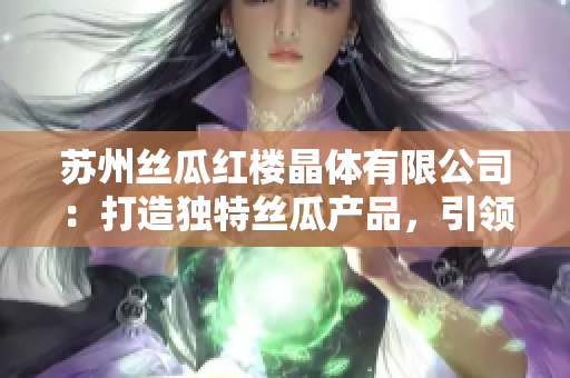 苏州丝瓜红楼晶体有限公司：打造独特丝瓜产品，引领红楼晶体产业创新