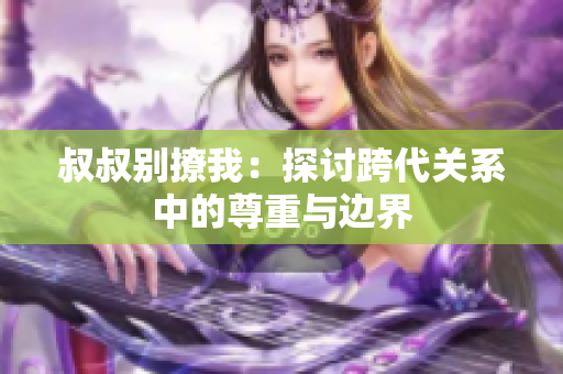 叔叔别撩我：探讨跨代关系中的尊重与边界