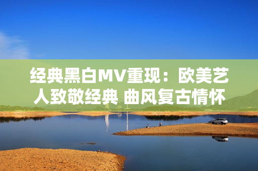 经典黑白MV重现：欧美艺人致敬经典 曲风复古情怀深